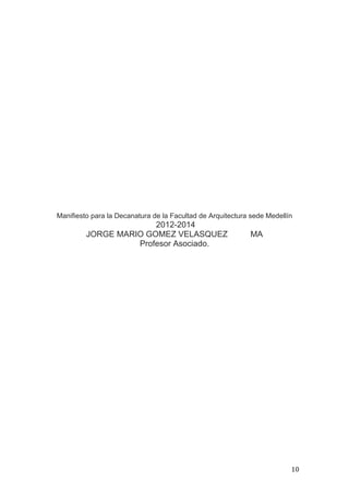 Manifiesto para la Decanatura de la Facultad de Arquitectura sede Medellín
                       2012-2014
         JORGE MARIO GOMEZ VELASQUEZ                        MA
                   Profesor Asociado.




                                                                         10
 