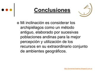 Conclusiones
http://ponemarchaatras.blogspot.com.ar
 Mi inclinación es considerar los
archipiélagos como un método
antiguo, elaborado por sucesivas
poblaciones andinas para la mejor
percepción y utilización de los
recursos en su extraordinario conjunto
de ambientes geográficos.
 