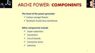 The heart of the power generator
 Carbon aerogel Sheets
 Synthetic fused silica membrane
Other components include
 Super capacitors
 Converters
 Circuit boards
 Connector wires
 Switches
ARCHI POWER: COMPONENTS e+e-
15
 
