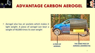 • Aerogel also has air pockets which makes it
light weight. A piece of aerogel can bear a
weight of 40,000 times its own weight
ADVANTAGE CARBON AEROGEL
e+e-
18
A PIECE OF
AEROGEL
THE SAME PIECE OF
AEROGEL (ZOOMED IN)
 
