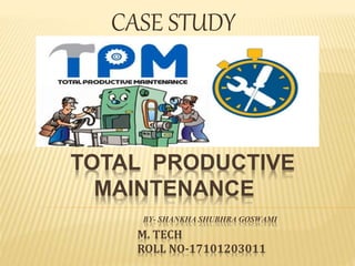 TOTAL PRODUCTIVE
MAINTENANCE
BY- SHANKHA SHUBHRA GOSWAMI
M. TECH
ROLL NO-17101203011
CASE STUDY
 