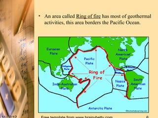 • An area called Ring of fire has most of geothermal
  activities, this area borders the Pacific Ocean.
 