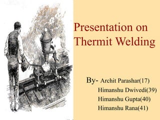 Presentation on
Thermit Welding


  By- Archit Parashar(17)
      Himanshu Dwivedi(39)
      Himanshu Gupta(40)
      Himanshu Rana(41)
 