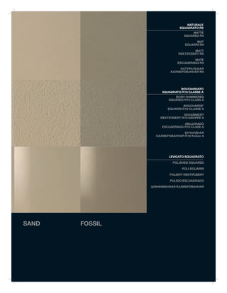NATURALE
                               SQUADRATO/R9
                                     MATTE
                                 SQUARED/R9

                                        MAT
                                  EQUARRI/R9

                                        MATT
                              REKTIFIZIERT/R9

                                     MATE
                             ESCUADRADO/R9

                              НАТУРАЛЬНАЯ
                         КАЛИБРОВАННАЯ/R9




                              BOCCIARDATO
                     SQUADRATO/R10/CLASSE A
                           BUSH-HAMMERED
                        SQUARED/R10/CLASS A

                                BOUCHARDE'
                        EQUARRI/R10/CLASSE A

                                  GEHAMMERT
                    REKTIFIZIERT/R10/GRUPPE A

                                ABUJARADO
                     ESCUADRADO/R10/CLASE A

                                БУЧАРДНАЯ
                  КАЛИБРОВАННАЯ/R10/Kласс A




                        LEVIGATO/SQUADRATO
                           POLISHED/SQUARED

                                POLI/EQUARRI

                         POLIERT/REKTIFIZIERT

                         PULIDO/ESCUADRADO

                ШЛИФОВАННАЯ/КАЛИБРОВАННАЯ




SAND   FOSSIL
 