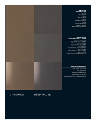 NATURALE
                                       SQUADRATO/R9
                                             MATTE
                                         SQUARED/R9
                                                MAT
                                          EQUARRI/R9
                                                MATT
                                      REKTIFIZIERT/R9
                                             MATE
                                     ESCUADRADO/R9
                                      НАТУРАЛЬНАЯ
                                 КАЛИБРОВАННАЯ/R9




                                      BOCCIARDATO
                             SQUADRATO/R10/CLASSE A
                                   BUSH-HAMMERED
                                SQUARED/R10/CLASS A
                                        BOUCHARDE'
                                EQUARRI/R10/CLASSE A
                                          GEHAMMERT
                            REKTIFIZIERT/R10/GRUPPE A
                                        ABUJARADO
                             ESCUADRADO/R10/CLASE A
                                        БУЧАРДНАЯ
                          КАЛИБРОВАННАЯ/R10/Kласс A




                                LEVIGATO/SQUADRATO
                                   POLISHED/SQUARED
                                        POLI/EQUARRI
                                 POLIERT/REKTIFIZIERT
                                 PULIDO/ESCUADRADO
                        ШЛИФОВАННАЯ/КАЛИБРОВАННАЯ




CINNAMON   DEEP MAUVE
 