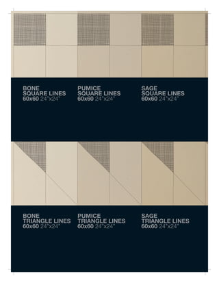 BONE             PUMICE           SAGE
SQUARE LINES     SQUARE LINES     SQUARE LINES
60x60 24”x24”    60x60 24”x24”    60x60 24”x24”




BONE             PUMICE           SAGE
TRIANGLE LINES   TRIANGLE LINES   TRIANGLE LINES
60x60 24”x24”    60x60 24”x24”    60x60 24”x24”
 