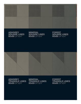 ASHGREY          MINERAL          FOREST
SQUARE LINES     SQUARE LINES     SQUARE LINES
60x60 24”x24”    60x60 24”x24”    60x60 24”x24”




ASHGREY          MINERAL          FOREST
TRIANGLE LINES   TRIANGLE LINES   TRIANGLE LINES
60x60 24”x24”    60x60 24”x24”    60x60 24”x24”
 