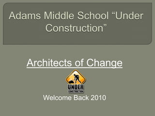 Adams Middle School “Under Construction” Architects of Change Welcome Back 2010 