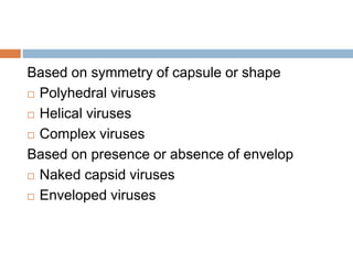 Based on symmetry of capsule or shape
 Polyhedral viruses
 Helical viruses
 Complex viruses
Based on presence or absence of envelop
 Naked capsid viruses
 Enveloped viruses
 