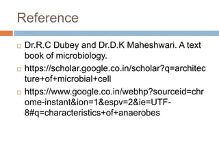 Reference
 Dr.R.C Dubey and Dr.D.K Maheshwari. A text
book of microbiology.
 https://scholar.google.co.in/scholar?q=architec
ture+of+microbial+cell
 https://www.google.co.in/webhp?sourceid=chr
ome-instant&ion=1&espv=2&ie=UTF-
8#q=characteristics+of+anaerobes
 