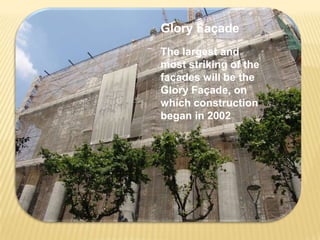 Glory Façade
The largest and
most striking of the
facades will be the
Glory Façade, on
which construction
began in 2002
 