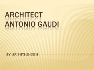 ARCHITECT
ANTONIO GAUDI


BY: SRISHTI SHUBH
 