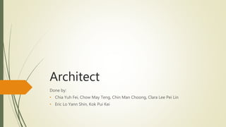 Architect
Done by:
• Chia Yuh Fei, Chow May Teng, Chin Man Choong, Clara Lee Pei Lin
• Eric Lo Yann Shin, Kok Pui Kei
 