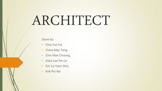ARCHITECT
Done by:
• Chia Yuh Fei,
• Chow May Teng,
• Chin Man Choong,
• Clara Lee Pei Lin
• Eric Lo Yann Shin,
• Kok Pui Kei
 