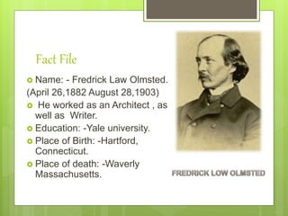 Fact File
 Name: - Fredrick Law Olmsted.
(April 26,1882 August 28,1903)
 He worked as an Architect , as
well as Writer.
 Education: -Yale university.
 Place of Birth: -Hartford,
Connecticut.
 Place of death: -Waverly
Massachusetts.
 