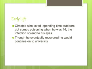 Early Life
 Olmsted who loved spending time outdoors,
got sumac poisoning when he was 14, the
infection spread to his eyes.
 Though he eventually recovered he would
continue on to university
 