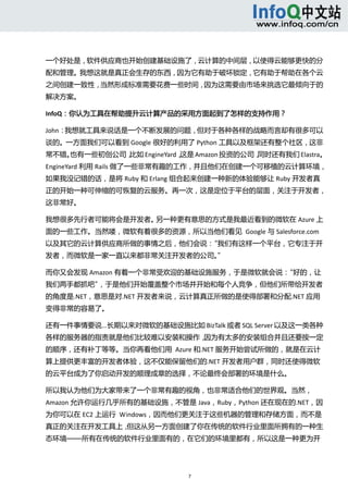  



一个好处是，软件供应商也开始创建基础设施了，云计算的中间层，以使得云能够更快的分
配和管理。我想这就是真正会生存的东西，因为它有助于破坏锁定，它有助于帮助在各个云
之间创建一致性，当然形成标准需要花费一些时间，因为这需要由市场来挑选它最倾向于的
解决方案。 

InfoQ：你认为工具在帮助提升云计算产品的采用方面起到了怎样的支持作用？ 

John：我想就工具来说话是一个不断发展的问题，但对于各种各样的战略而言却有很多可以
谈的。一方面我们可以看到 Google 很好的利用了 Python 工具以及框架还有整个社区，这非
常不错。也有一些初创公司，比如 EngineYard，这是 Amazon 投资的公司，同时还有我们 Elastra。
                                                          
EngineYard 利用 Rails 做了一些非常有趣的工作，并且他们在创建一个可移植的云计算环境，
如果我没记错的话，是将 Ruby 和 Erlang 组合起来创建一种新的体验能够让 Ruby 开发者真
正的开始一种可伸缩的可恢复的云服务。再一次，这是定位于平台的层面，关注于开发者，
这非常好。 

我想很多先行者可能将会是开发者。另一种更有意思的方式是我最近看到的微软在 Azure 上
面的一些工作。当然喽，微软有着很多的资源，所以当他们看见  Google 与 Salesforce.com
以及其它的云计算供应商所做的事情之后，他们会说：“我们有这样一个平台，它专注于开
发者，而微软是一家一直以来都非常关注开发者的公司。” 

而你又会发现 Amazon 有着一个非常受欢迎的基础设施服务，于是微软就会说：“好的，让
我们两手都抓吧”，于是他们开始覆盖整个市场并开始和每个人竞争，但他们所带给开发者
的角度是.NET，意思是对.NET 开发者来说，云计算真正所做的是使得部署和分配.NET 应用
变得非常的容易了。 

还有一件事情要说...长期以来对微软的基础设施比如 BizTalk 或者 SQL Server 以及这一类各种
各样的服务器的指责就是他们比较难以安装和操作，因为有太多的安装组合并且还要按一定
的顺序，还有补丁等等。当你再看他们用  Azure 和.NET 服务开始尝试所做的，就是在云计
算上提供更丰富的开发者体验，这不仅能保留他们的.NET 开发者用户群，同时还使得微软
的云平台成为了你启动开发的顺理成章的选择，不论最终会部署的环境是什么。 

所以我认为他们为大家带来了一个非常有趣的视角，也非常适合他们的世界观。当然，
Amazon 允许你运行几乎所有的基础设施，不管是 Java，Ruby，Python 还在现在的.NET，因
为你可以在 EC2 上运行  Windows，因而他们更关注于这些机器的管理和存储方面，而不是
真正的关注在开发工具上，但这从另一方面创建了你在传统的软件行业里面所拥有的一种生
态环境——所有在传统的软件行业里面有的，在它们的环境里都有，所以这是一种更为开




                             7 
   
 