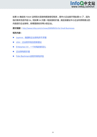 



如果 EA 确实和 TOGAF 这样的大型架构框架密切相关，那中小企业就不用处理 EA 了，因为
他们根本负担不起 EA。但如果 EA 只是一组实践和价值，就应该建议中小企业利用有意义的
内容进行企业架构，即便是那些非常小的企业。 

原文链接：http://www.infoq.com/cn/news/2009/09/EA‐for‐Small‐Businesses 

相关内容： 

       Zapthink：敏捷和企业架构并不矛盾 

       JOSH：企业软件组合的新提议 

       Enterprise 2.0，一个时髦的新词儿 

       企业架构的价值 

       Felix Bachmann谈软件架构评估




                                         15 
     
 
