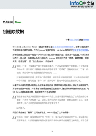  



       


热点新闻    News



别删除数据 
                                          作者Abel Avram 译者 郭晓刚 


      Oren Eini（又名Ayende Rahien）建议开发者尽量避免数据库的软删除操作，读者可能因此认
      为硬删除是合理的选择。作为对Ayende文章的回应，Udi Dahan强烈建议完全避免数据删除。 

      所谓软删除主张在表中增加一个 IsDeleted 列以保持数据完整。如果某一行设置了 IsDeleted
      标志列，那么这一行就被认为是已删除的。Ayende 觉得这种方法“简单、容易理解、容易
      实现、容易沟通”，但“往往是错的”。问题在于： 




     “ 
              删除一行或一个实体几乎总不是简单的事件。它不仅影响模型中的数据，还会影响模
              型的外观。所以我们才要有外键去确保不会出现“订单行”没有对应的父“订单”的
              情况。而这个例子只能算是最简单的情况。…… 

              当采用软删除的时候，不管我们是否情愿，都很容易出现数据受损，比如谁都不在意的
              一个小调整，就可能使“客户”的“最新订单”指向一条已经软删除的订单。 

      如果开发者接到的要求就是从数据库中删除数据，要是不建议用软删除，那就只能硬删除了。
      为了保证数据一致性，开发者除了删除直接有关的数据行，还应该级联地删除相关数据。可
      Udi Dahan 提醒读者注意，真实的世界并不是级联的： 




     “ 
              假设市场部决定从商品目录中删除一样商品，那是不是说所有包含了该商品的旧订单
              都要一并消失？再级联下去，这些订单对应的所有发票是不是也该删除？这么一步步
              删下去，我们公司的损益报表是不是应该重做了？ 

              没天理了。 

      问题似乎出在对“删除”这词的解读上。Dahan 给出了这样的例子： 




     “ 
              我说的“删除”其实是指这产品“停售”了。我们以后不再卖这种产品，清掉库存以
              后不再进货。以后顾客搜索商品或者翻阅目录的时候不会再看见这种商品，但管仓库




                                 20 
           
 