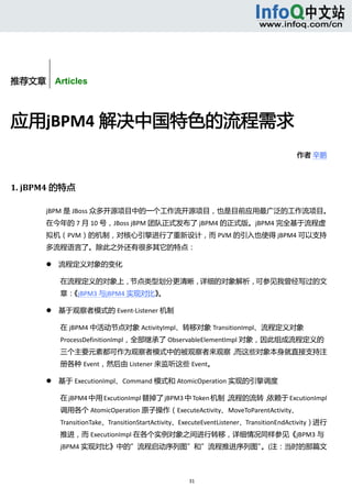  



        


推荐文章    Articles



应用jBPM4 解决中国特色的流程需求 
                                                                                         作者 辛鹏 



1. jBPM4 的特点 

       jBPM 是 JBoss 众多开源项目中的一个工作流开源项目，也是目前应用最广泛的工作流项目。
       在今年的 7 月 10 号，JBoss jBPM 团队正式发布了 jBPM4 的正式版。jBPM4 完全基于流程虚
       拟机（PVM）的机制，对核心引擎进行了重新设计，而 PVM 的引入也使得 jBPM4 可以支持
       多流程语言了。除此之外还有很多其它的特点： 

              流程定义对象的变化 

               在流程定义的对象上，节点类型划分更清晰，详细的对象解析，可参见我曾经写过的文
               章：《jBPM3 与jBPM4 实现对比》  
                                    。 

              基于观察者模式的 Event‐Listener 机制 

               在 jBPM4 中活动节点对象 ActivityImpl、转移对象 TransitionImpl、流程定义对象
               ProcessDefinitionImpl，全部继承了 ObservableElementImpl 对象，因此组成流程定义的
               三个主要元素都可作为观察者模式中的被观察者来观察，而这些对象本身就直接支持注
               册各种 Event，然后由 Listener 来监听这些 Event。   

              基于 ExecutionImpl、Command 模式和 AtomicOperation 实现的引擎调度 

               在 jBPM4 中用 ExcutionImpl 替掉了 jBPM3 中 Token 机制，流程的流转，
                                                                 依赖于 ExcutionImpl
               调用各个 AtomicOperation 原子操作（ExecuteActivity、MoveToParentActivity、
               TransitionTake、TransitionStartActivity、ExecuteEventListener、TransitionEndActivity）进行
               推进，而 ExecutionImpl 在各个实例对象之间进行转移，详细情况同样参见《jBPM3 与
               jBPM4 实现对比》中的”流程启动序列图”和”流程推进序列图”。(注：当时的那篇文



                                                       31 
            
 