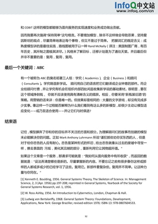  



       和 COBIT 这样的模型都能够为面向服务的实现速度和业务成功做出贡献。 

       因而我要再次强调“保持简单”这句格言。不要增加模型，除非不这样做会导致恶果，坚持爱
       因斯坦的观点，尽量简单地表达每个事物，但又不是过于简单。  把握词汇的既定含义：成
       熟度模型讲的是最佳实践，路线图被用于以一种 Rand McNally（译注：美国制图厂商，有百
       年历史，其所制之图极其详尽。）风格来了解目标，迁移计划是为了通往天堂。并且最后但
       并非不重要的是：复用，复用，复用。 


最后一个关键词：ABC 

       有一个被称为 ABC 的臭名昭著三人组：学究（Academics）、企业（Business）和顾问
       （Consultants）。学究铸造新学说。  顾问用自己的语言把它们翻译成企业钟意的部件。而企
       业给顾问付费，并让学究有机会在组织内部四处闲逛收集新学说的基础素材。很明显，要在
       这个领域挣到钱，  你就不应该使用具有清晰含义的措辞。相反，你要采用“新瓶装旧酒”的
       策略。用营销的话来讲：你是唯一的。但效果却是相同的：大量的文字游戏，却没有完成多 
       少实事。像这样一个过程能否解释为什么我们看到有这么多的新模型，却很少主动让模型适
       应变化——或乃至适合使用——并让它们与时俱进? 


结束语 

       记住，模型摒弃了你和你的目标并不关注的方面和部分。为理解顾问们的故事而创建的模型
       未必能解决你的问题。正如 Mark Anthony Luhrmann 所说“谨犯那些劝你买东西的人，但是
       对于给你忠告的人应有耐心。忠告是某种形式的怀旧，给出忠告就像从过去的废墟中寻宝一
       样，擦去表面的  污垢，美化其丑陋的部分，重新利用它让其物超所值。” 

       如果这个文章是一个服务，那请求可能就是：“我如何从面向服务中有所收获”，而返回的数
       据就是：“设法弄清楚哪些是新的。尽量掌握新的内容。不要忘记之前有很多像你这样或那
       样的人都或多或少的已经学习了这些。复用它。新部件要复杂些。复用并不简单。让这种力
       量与你同在。” 

       [1] Kenneth E. Boulding, 1956. General Systems Theory, The Skeleton of Science. In: Management 
       Science, 2, 3 (Apr. 1956) pp.197‐208; reprinted in General Systems, Yearbook of the Society for 
       General Systems Research, vol. 1, 1956. 
       [2] W. Ross Ashby, 1956. An Introduction to Cybernetics, London, Chapman & Hall. 
       [3] Ludwig von Bertalanffy, 1968. General System Theory: Foundations, Development, 
       Applications, New York: George Braziller, revised edition 1976: ISBN‐13: 978‐0807604533. 



                                                        92 
           
 
