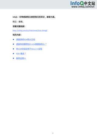  



InfoQ：非常感谢程立接受我们的采访，谢谢大家。 

程立：谢谢。 

观看完整视频： 

http://infoq.com/cn/interviews/soa‐chengli 

相关内容： 

       调查表明SOA势头正劲 

       遗留系统要想加入SOA需要服务么？ 

       将SOA经验应用于Web 2.0 实现 

       SOA=集成？ 

       服务监管人 




                                              7 
     
 