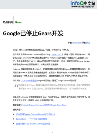  



       


热点新闻    News



Google已停止Gears开发 
                                                                作者 Abel Avram 译者 张龙 


      Google 对 Gears 的继续开发已经失去了兴趣，转而投向了 HTML 5。 

      近日有人发现在Mac OS Chromium的一个bug（Issue 13161）  描述上写到”不支持Gears“，鉴
      于此Google Chrome for Mac的技术经理Mike Pinkerton说到“我们不打算在Mac上支持Gears
      了，而是全面拥抱HTML 5”。该bug的状态是“不再修复”。因此，即将到来的Chrome for Mac
      将不会使用Gears实现某些操作，如离线浏览或是拖拽。 

      Pinkerton 提到的原因就是 HTML 5，它将提供离线浏览和当前 Gears 所具有的其他特性，但
      问题在于 HTML 5 距离标准化还遥遥无期，甚至连 IE 都还不支持。Google 的这个举动表明了
      其想借助于 HTML 5 这个机会取胜的信心，微软也打算在 IE 9 中加入 HTML 5 的某些特性。 

      与此同时，L.A. Times报道说Google一位发言人澄清了Google对Gears的立场： 




          “ 
                  我们会继续对 Gears 提供支持以便使用其的站点不会因此受到影响。但我们希望开发
                  者采取 HTML 5 实现这些特性，因为这是基于标准的方法，可以跨越多个浏览器。 

                   

      综上所述，Google 会继续修复现有 Gears 代码中的 bug，但却不会再添加任何新特性了。开
      发者应该认识到：迁移到 HTML 5 才是明智之举。 

      原文链接：http://infoq.com/cn/news/2009/12/Google‐Stops‐Gears   

      相关内容： 

             IE中使用Google Chrome Frame运行HTML 5 

             SproutCore：一个HTML 5 应用框架 

             各方未就HTML 5 Video Codec达成一致 



                                                8 
           
 