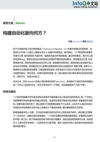  



        


推荐文章    Articles



构建自动化驶向何方？ 
                                            作者 John Smart 译者 曹如进 


       时下大多数开发人员对持续集成（Continuous Integration，CI）的基本原理已经很熟悉，但
       是他们中只有一小部分人能够从优化 CI 设置中彻底受益。毫无疑问，一个有效的持续集成
       环境可以帮  助你的团队节省时间、金钱甚至减少存有的顾虑。通过持续集成，我们可以更
       早地发现 bug，更轻松地找出导致其发生的原因并最终有效地解决。持续集成可以更  好地
       管理源代码，更有效地使用自动化分析工具，鼓励编写好的测试，跟踪进度以及突破开发人
       员活动中的瓶颈。持续集成可以让部署过程更简单且发布过程更加平  稳和可靠。借助于 CI，
       管理者可以得到更多的图表，了解到更多的信息，而开发者可以专注于开发而不用过多交流，
       也就更加高兴。换句话说，如果不使用持续集  成，那么就好比用记事本编写代码来开发软
       件，虽然可行，但是太低效了。 

       在本文中，来自 Wakaleo 咨询公司的首席咨询师 John Smart，将给我们介绍如何把持续集成
       由一个名义上的定时作业，变为开发活动中一个有效、而且能提高生产力的“中枢”。 


持续沟通流 

       一个良好的敏捷开发环境本质特征就是尽可能的最大化小组成员间的信息流。每一个开发人
       员都需要尽快地知道何时构建过程失败，或者何处改动可能会对应用程序  质量造成不良影
       响。如果构建过程失败了，那么首要工作就是要知道做了什么改动，以及为什么做这些改动：
       所有的这些信息都应当在开发人员敲击几下键盘后就能  通过最直接的方式获得。 

       即便是最基本的 CI 设置，它也会在构建失败后给开发人员发送电子邮件。其实我们只需要
       下一点点功夫，就能比现在做得更好。一个良好设置的持续集成服务器应  该像团队沟通中
       的中枢一样工作。除了简单地发送电子邮件进行提醒外，其实还有很多事情可以做，例如现
       代 CI 工具中的许多特性——这些特性可以更平稳、更有  效地向开发人员反映代码改动和构
       建失败的情况。 




                                  29 
            
 