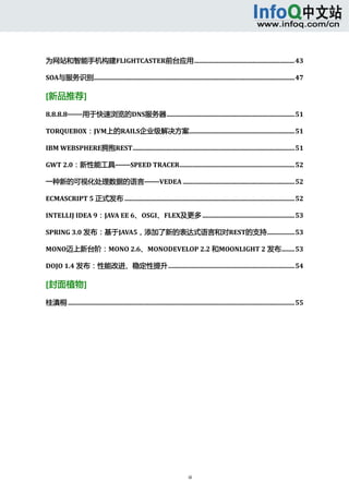  



为网站和智能手机构建FLIGHTCASTER前台应用..............................................................43

SOA与服务识别............................................................................................................................47 

[新品推荐] 
8.8.8.8——用于快速浏览的DNS服务器...............................................................................51

TORQUEBOX：JVM上的RAILS企业级解决方案.................................................................51

IBM WEBSPHERE拥抱REST....................................................................................................51

GWT 2.0：新性能工具——SPEED TRACER.......................................................................52

一种新的可视化处理数据的语言——VEDEA .....................................................................52

ECMASCRIPT 5 正式发布 .........................................................................................................52

INTELLIJ IDEA 9：JAVA EE 6、OSGI、FLEX及更多 .........................................................53

SPRING 3.0 发布：基于JAVA5，添加了新的表达式语言和对REST的支持.................53

MONO迈上新台阶：MONO 2.6、MONODEVELOP 2.2 和MOONLIGHT 2 发布........53

DOJO 1.4 发布：性能改进、稳定性提升..............................................................................54 

[封面植物] 

桂滇桐 ............................................................................................................................................55




                                                                                iii 
      
 