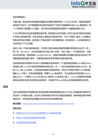  



      会变得更复杂。 

      千真万确，现实世界中的部署步骤数目经常要比简单的用一个 WAR 文件多。根据应用程序
      架构和产品平台，你可能需要在阶段性环境者生产环境下的数据库中运行 SQL 更新脚本、用
      一个专用的工具部署 web 服务、运行自动化的冒烟测试或者做一定量服务端的工作。 

      CI 可以帮助简化比这些还要复杂的步骤。例如通过分布式构建，你可以设立阶段性环境或生
      产环境上的构建代理，并在该机器上直接运行相应的任务。几乎  所有的  现代 CI 工具都支
      持相当好的安全模型，目的是为了将应用和产品环境限制给一些特定的人，以及跟踪谁在什
      么时间运行了什么构建。 

      这是 CI 的一个相对较新的应用，不同的工具在处理应用程序部署时使用的方法也不一样。
      有一些，如 Hudson，允许在构建作业中定义多个步骤，只有  当前一  个步骤成功后，才能
      执行后续步骤。其他的像 Cruise 和 Anthill Pro，都尝试将部署生命周期中的如阶段和生产环
      境直接集成到构建工具中，尽管有时候这样会带来额外的复杂度开销。 

      还有更多低层次的操作可以和 CI 服务器联合起来使用。一个选择是使用诸如 Ant 或者 Maven
      的构建工具。Ant 对于这种类型的脚本特别灵活。另一  个流行的选择是古老的 Makefile，或
      者 Unix 上的 shell 脚本。它们的缺点是操作系统相关的，并且对于那些不熟悉 shell 脚本精
      髓的 Java  开发人  员来说很难掌握。想要与 Java 更加友好，可以选择动态语言诸如 Groovy
      或者 Gant
            （一个使用 Groovy 而不是 XML 来制作 Ant 脚本的工具）   Groovy 在提供所有轻量
                                               。
      级的动态脚本语言中所有的优点的同时，也保留了对 Java 开发人员的熟悉程度和可读性。 


总结 

      这些只是使用现代持续集成环境完善构建过程和增强团队的几个方法。持续集成环境绝对不
      仅仅是一个构建计划表，它还可以用来帮助打开队伍内部的沟通渠道、保持构建过程平稳有
      效的运行、时刻监控代码质量以及自动化发布和部署过程。 

      原文链接：http://www.infoq.com/cn/articles/build‐automation‐ci‐atlassian 

      相关内容： 

             使用Clojars与Leiningen自动管理Clojure类库及依赖 

             用psake来简化自动化脚本的构建 

             代码规范的自动化监管   




                                                 34 
           
 