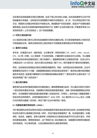  



这些是形成流程蓝图主体的主要流程，包含了核心和非核心功能。这些流程通常可以在不同
的抽象层次来描述，这种层次在流程模型中被称为流程层次。这  时，可以采用自顶向下的
方法，将服务从多重这样的层次中抽取出来。高抽象层产生组合服务，低层次产生细粒度的
服务候选。如此关注流程和服务候选将有助于识  别整个企业的功能冗余。不管是否考虑 SOA
项目的性质（上文已经指出），这个实践很重要。 

5）利用工具加速识别 

SOA 规划和治理工具可以简化和加速服务识别和沟通的过程。它们甚至能把服务之间的关系
可视地描述出来。服务仓库相关的工具还有助于识别服务变更的提议所带来的影响 

6）重用行业制品 

多年来，在垂直行业中，诸如电信、公共事业等，拜相关组织（IFX，SWIFT，OAGi，Accord，
ETIS，ISO 等）所赐，SOA 领域有  了长足的发展。少量的跨行业制品也可以找到。可以看看
并利用这些标准化的服务契约（接口和操作）、数据模型和第三方服务的列表。这会让你大
力推进迈向  SOA 的行动，因为大部分这些制品（基于 XML）很可能是可扩展和向后兼容的。
                                              

然而，这些制品在使用前必须经过周密的调查研究。例如，当采用这些标准的时候，企业可
能需要询问这样几个问题：该数据模型是部分采用还是全部采用？  是否有必要对规范模型
提供本地支持，或者是只要限制它与外部集成的接触点就够了？是否还有什么潜在成本？它
有没有得到厂商广泛的支持？ 

7）建立契约基线 

服务契约应该同时强调功能和非功能的能力。基线需要被建立起来，可以通过识别作为契约
一部分的相关属性来完成。功能属性可能包括诸如服务描述、消息  结构和数据模型这样的
细节。非功能属性可能包括诸如服务质量（如响应时间，可用性），成本构成（数量或周期）
和安全性这样的细节。这样的基线标准化了  WSDL 文件、XML 模式和 WS‐Policy 定义（加强
行为约束的元数据）的内容，保证了整个企业中契约的一致性。 

8）完善服务属性等级矩阵（ARMS） 

只扩展流程和业务目标等来识别巨大的候选服务列表及相应契约相当自然。这些服务在帮助
机动性方面可以做得跟它的来源一样好，而且可能会导致服务扩  增。包含服务属性（如重
用性、组合性、抽象性、竞争力差异等）的矩阵和它们的相对加权平均可以用于显示、评级
和完善候选清单。要想获得成功，这个等级不应  该比根据分类、线路图阶段等预先确定的
目标等级低。可以修改粒度，以及反复修改契约以满足需求矩阵。 



                          49 
  
 