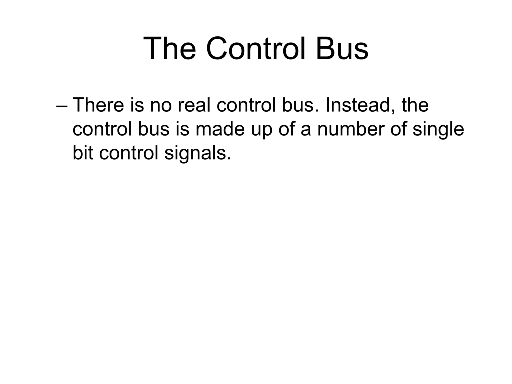 The Control Bus
– There is no real control bus. Instead, the
control bus is made up of a number of single
bit control signals.
 