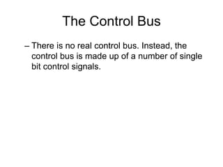 The Control Bus
– There is no real control bus. Instead, the
control bus is made up of a number of single
bit control signals.
 