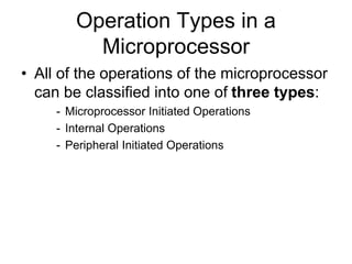 Operation Types in a
Microprocessor
• All of the operations of the microprocessor
can be classified into one of three types:
- Microprocessor Initiated Operations
- Internal Operations
- Peripheral Initiated Operations
 