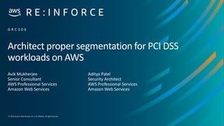 © 2019,Amazon Web Services, Inc. or its affiliates. All rights reserved.
Architect proper segmentation for PCI DSS
workloads on AWS
Avik Mukherjee
Senior Consultant
AWS Professional Services
Amazon Web Services
G R C 3 0 6
Aditya Patel
Security Architect
AWS Professional Services
Amazon Web Services
 
