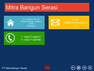 PT Mitra Bangun Serasi
Mitra Bangun Serasi
Email:
info@mbscontractor.co
m
T. +622171350677
F. +622171350788
Jl. H. Naimun No. 32
Pondok Pinang – Jakarta
12310
Indonesia
 