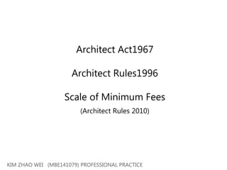 Architect Act1967
Architect Rules1996
Scale of Minimum Fees
(Architect Rules 2010)
KIM ZHAO WEI (MBE141079) PROFESSIONAL PRACTICE
 