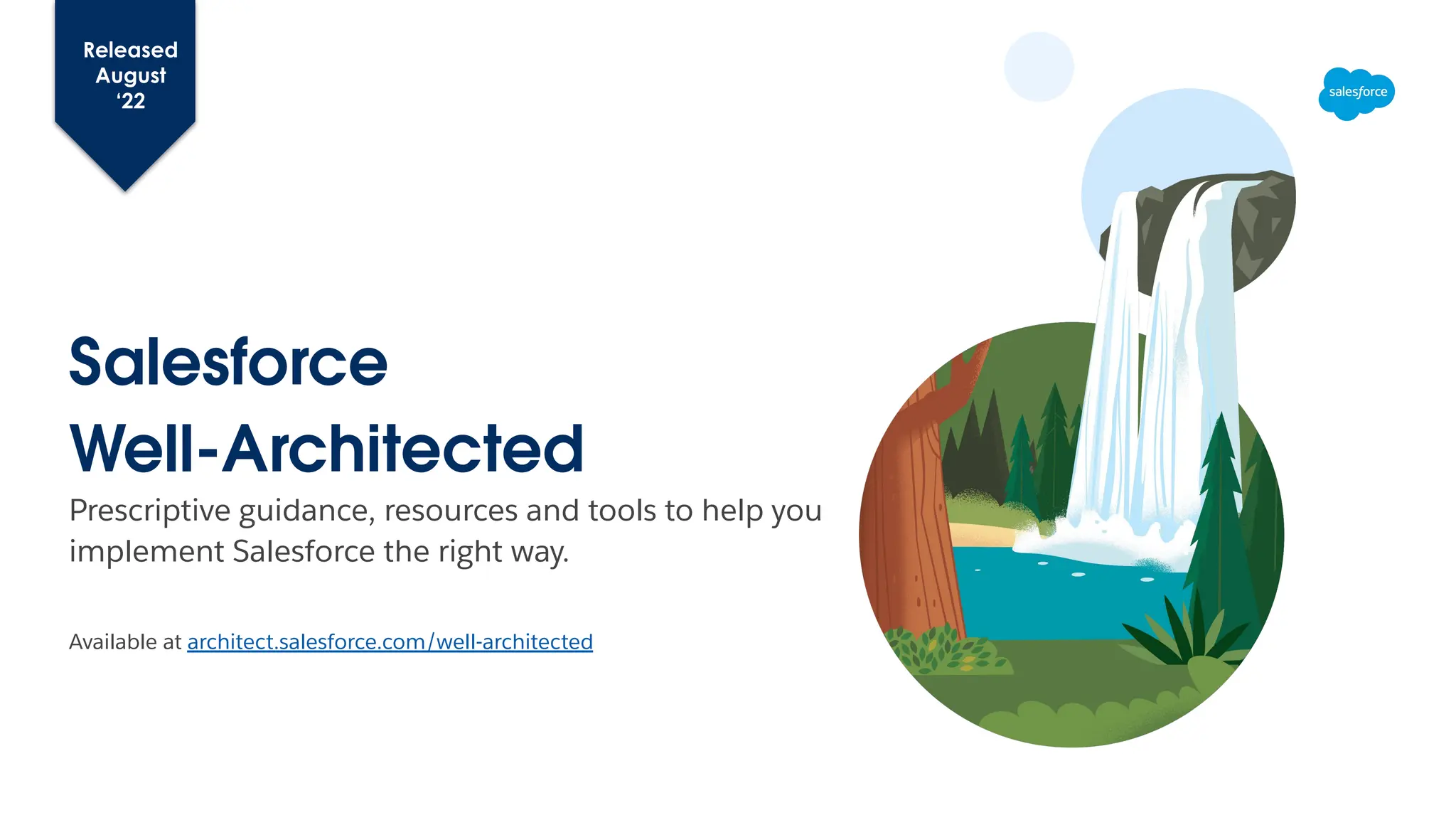Salesforce
Well-Architected
Prescriptive guidance, resources and tools to help you
implement Salesforce the right way.
Available at architect.salesforce.com/well-architected
Released
August
‘22
 