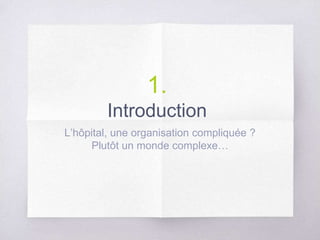 1.
Introduction
L’hôpital, une organisation compliquée ?
Plutôt un monde complexe…
 
