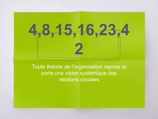 4,8,15,16,23,4
2
Toute théorie de l’organisation repose et
porte une vision systémique des
relations sociales
 