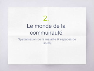 2.
Le monde de la
communauté
Spatialisation de la maladie & espaces de
soins
 