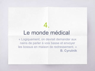 4.
Le monde médical
« Logiquement, on devrait demander aux
nains de parler à voix basse et envoyer
les bossus en maison de redressement. »
B. Cyrulnik
 