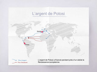 L’argent de Potosi
Flux d’argent
Flux d’esclaves
L’argent de Potosi a financé pendant près d’un siècle la
Renaissance européenne
Potosi
Séville
 
