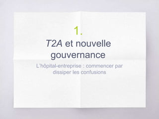 1.
T2A et nouvelle
gouvernance
L’hôpital-entreprise : commencer par
dissiper les confusions
 