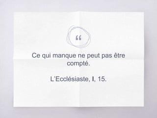 “Ce qui manque ne peut pas être
compté.
L’Ecclésiaste, I, 15.
 