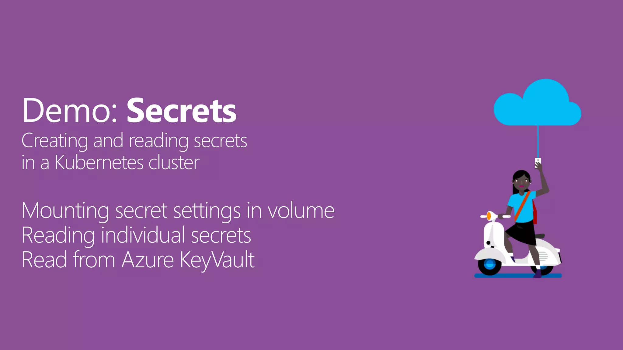 Demo: Secrets
Creating and reading secrets
in a Kubernetes cluster
Mounting secret settings in volume
Reading individual secrets
Read from Azure KeyVault
 
