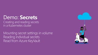 Demo: Secrets
Creating and reading secrets
in a Kubernetes cluster
Mounting secret settings in volume
Reading individual secrets
Read from Azure KeyVault
 