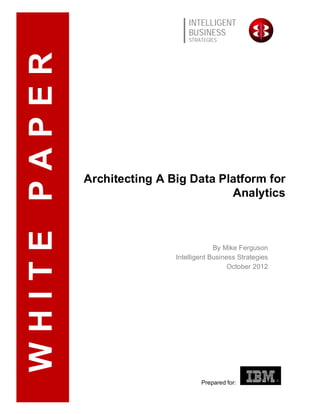 INTELLIGENT
                                  BUSINESS
                                  STRATEGIES
WHITE PAPER



              Architecting A Big Data Platform for
                                        Analytics



                                           By Mike Ferguson
                              Intelligent Business Strategies
                                                October 2012




                                      Prepared for:
 