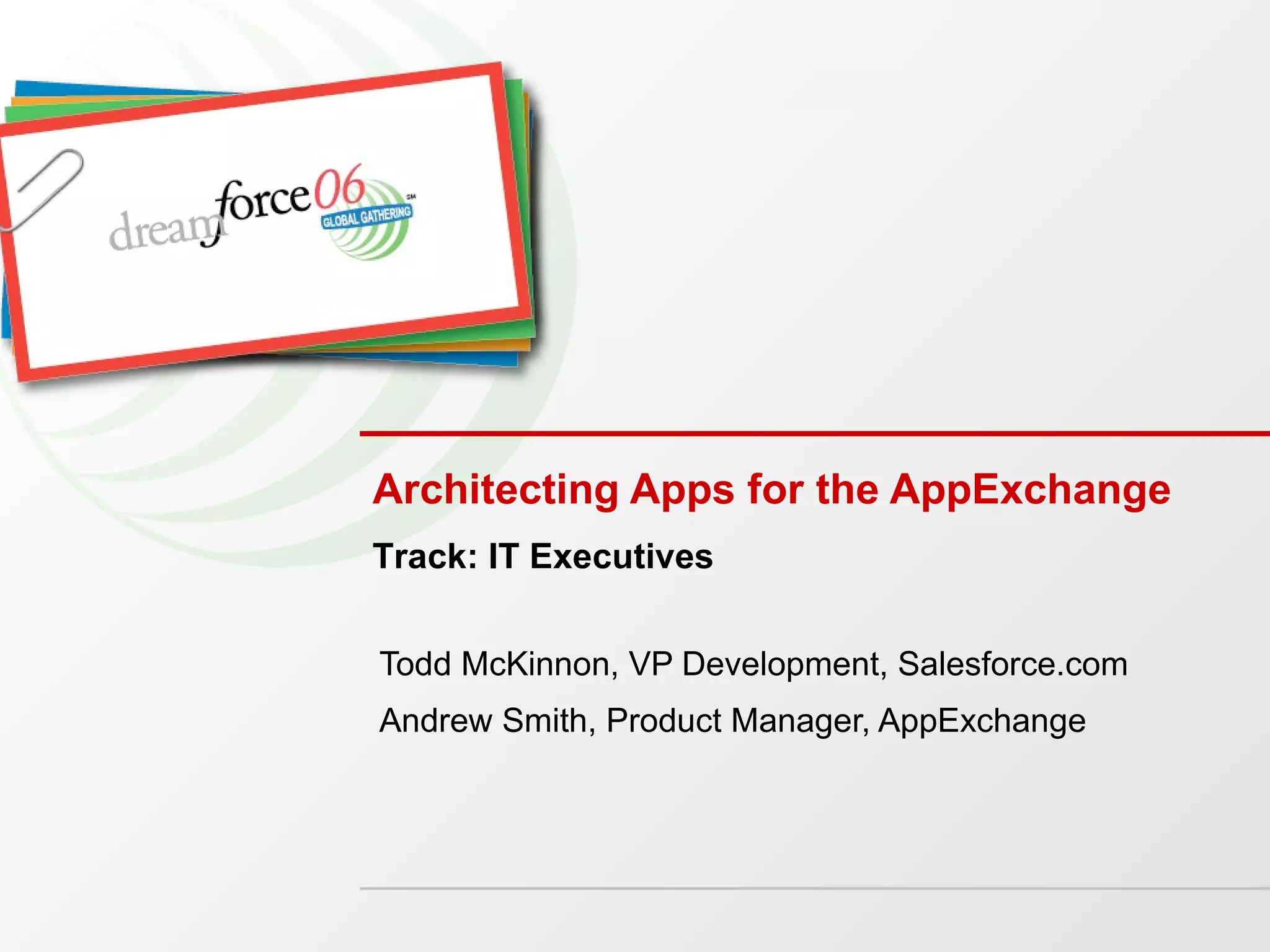 Architecting Apps for the AppExchange Todd McKinnon, VP Development, Salesforce.com Andrew Smith, Product Manager, AppExchange Track: IT Executives 