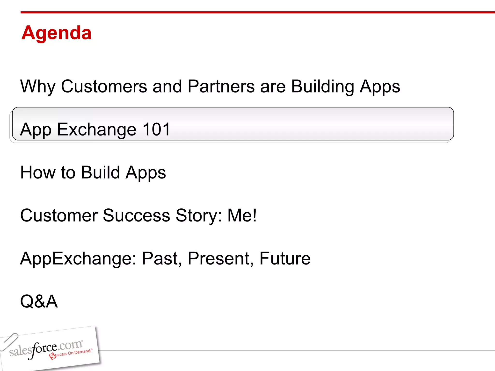 Agenda Why Customers and Partners are Building Apps App Exchange 101 How to Build Apps Customer Success Story: Me! AppExchange: Past, Present, Future Q&A 